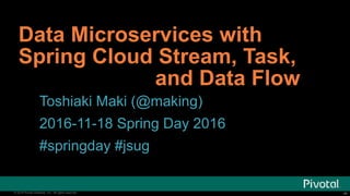 ‹#›© 2016 Pivotal Software, Inc. All rights reserved. ‹#›© 2016 Pivotal Software, Inc. All rights reserved.
Data Microservices with
Spring Cloud Stream, Task,
and Data Flow
Toshiaki Maki (@making)
2016-11-18 Spring Day 2016
#springday #jsug
 
