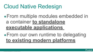 © 2016 Pivotal Software, Inc. All rights reserved.
Cloud Native Redesign
•From multiple modules embedded in
a container to...