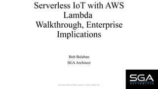Serverless IoT with AWS
Lambda
Walkthrough, Enterprise
Implications
Bob Balaban
SGAArchitect
Serverless-Boston Meet-up Nov. 2, 2016, ©SGA, Inc.
 