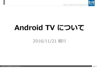 Copyright © 2013 SERIALGAMES inc. All Rights Reserved. PAGE 1
Happy Creation, Play the Development!
Android TV について
2016/11/21 細川
 