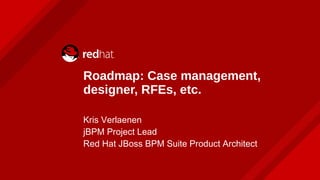 Roadmap: Case management,
designer, RFEs, etc.
Kris Verlaenen
jBPM Project Lead
Red Hat JBoss BPM Suite Product Architect
 