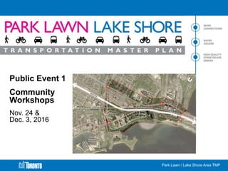Park Lawn / Lake Shore Area TMP
Public Event 1
Community
Workshops
Nov. 24 &
Dec. 3, 2016
 
