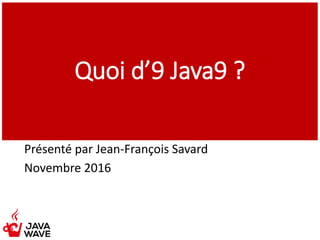 Quoi d’9 Java9 ?
Présenté par Jean-François Savard
Novembre 2016
 