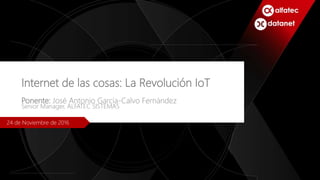 Internet de las cosas: La Revolución IoT
Ponente: José Antonio García-Calvo Fernández
Senior Manager, ALFATEC SISTEMAS
24 de Noviembre de 2016
 