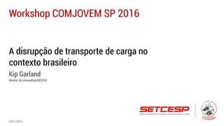 A disrupção de transporte de carga no
contexto brasileiro
Kip Garland
diretor da innovationSEED®
Workshop COMJOVEM SP 2016
24/11/2016
 