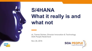 S/4HANA
What it really is and
what not
dr. Tamas Szirtes, Director Innovation & Technology
SOA People Nederland
Nov 26, 2016
 