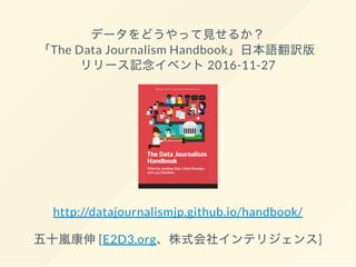 データをどうやって見せるか？
「The Data Journalism Handbook」日本語翻訳版
リリース記念イベント2016-11-27
http://datajournalismjp.github.io/handbook/
五十嵐康伸[E2D3.org、株式会社インテリジェンス]
 