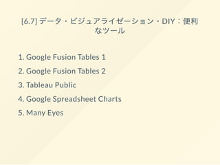 [6.7] データ・ビジュアライゼーション・DIY：便利
なツール
1. Google Fusion Tables 1
2. Google Fusion Tables 2
3. Tableau Public
4. Google Spreadsheet Charts
5. Many Eyes
 