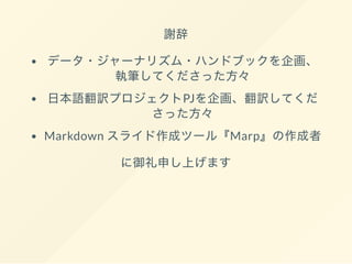 謝辞
データ・ジャーナリズム・ハンドブックを企画、
執筆してくださった方々
日本語翻訳プロジェクトPJを企画、翻訳してくだ
さった方々
Markdown スライド作成ツール『Marp』の作成者
に御礼申し上げます
 