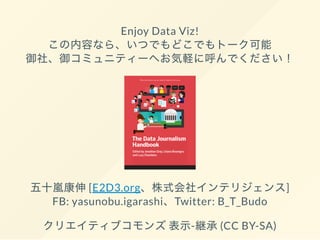 Enjoy Data Viz!
この内容なら、いつでもどこでもトーク可能
御社、御コミュニティーへお気軽に呼んでください！
五十嵐康伸[E2D3.org、株式会社インテリジェンス]
FB: yasunobu.igarashi、Twitter: B_T_Budo
クリエイティブコモンズ表示-継承(CC BY-SA)
 