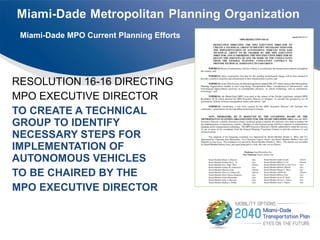 RESOLUTION 16-16 DIRECTING
MPO EXECUTIVE DIRECTOR
TO CREATE A TECHNICAL
GROUP TO IDENTIFY
NECESSARY STEPS FOR
IMPLEMENTATION OF
AUTONOMOUS VEHICLES
TO BE CHAIRED BY THE
MPO EXECUTIVE DIRECTOR
Miami-Dade MPO Current Planning Efforts
 