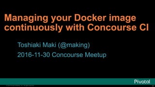‹#›© 2016 Pivotal Software, Inc. All rights reserved. ‹#›© 2016 Pivotal Software, Inc. All rights reserved.
Managing your Docker image
continuously with Concourse CI
Toshiaki Maki (@making)
2016-11-30 Concourse Meetup
 