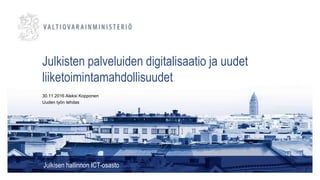 Julkisten palveluiden digitalisaatio ja uudet
liiketoimintamahdollisuudet
Julkisen hallinnon ICT-osasto
30.11.2016 Aleksi Kopponen
Uuden työn tehdas
 
