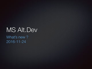 MS Alt.Dev
What’s new ?
2016-11-24
 