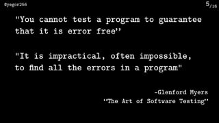 /16@yegor256 5
"You cannot test a program to guarantee
that it is error free”
—Glenford Myers 
“The Art of Software Testin...