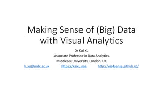 Making Sense of (Big) Data
with Visual Analytics
Dr Kai Xu
Associate Professor in Data Analytics
Middlesex University, London, UK
k.xu@mdx.ac.uk https://kaixu.me http://vis4sense.github.io/
 