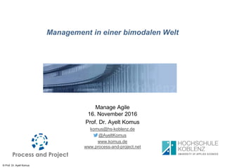 © Prof. Dr. Ayelt Komus
Management in einer bimodalen Welt
Manage Agile
16. November 2016
Prof. Dr. Ayelt Komus
komus@hs-koblenz.de
@AyeltKomus
www.komus.de
www.process-and-project.net
 
