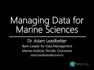 Managing Data for
Marine Sciences
Dr. Adam Leadbetter
Team Leader for Data Management
Marine Institute, Rinville, Oranmore
adam.leadbetter@marine.ie
 