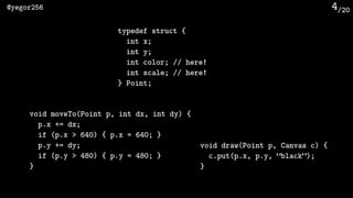 /20@yegor256 4
typedef struct {
int x;
int y;
int color; // here!
int scale; // here!
} Point;
void moveTo(Point p, int dx...