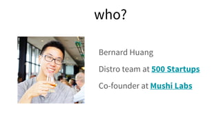 who?
Bernard Huang
Distro team at 500 Startups
Co-founder at Mushi Labs
 