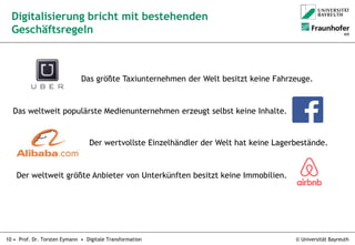 © Universität Bayreuth10 • Prof. Dr. Torsten Eymann • Digitale Transformation
Digitalisierung bricht mit bestehenden
Geschäftsregeln
Das größte Taxiunternehmen der Welt besitzt keine Fahrzeuge.
Das weltweit populärste Medienunternehmen erzeugt selbst keine Inhalte.
Der wertvollste Einzelhändler der Welt hat keine Lagerbestände.
Der weltweit größte Anbieter von Unterkünften besitzt keine Immobilien.
 