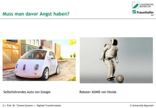 © Universität Bayreuth2 • Prof. Dr. Torsten Eymann • Digitale Transformation
Muss man davor Angst haben?
Selbstfahrendes Auto von Google Roboter ASIMO von Honda
 