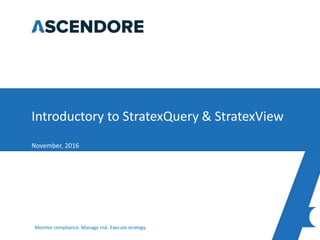 Monitor compliance. Manage risk. Execute strategy.
Introductory to StratexQuery & StratexView
November, 2016
 