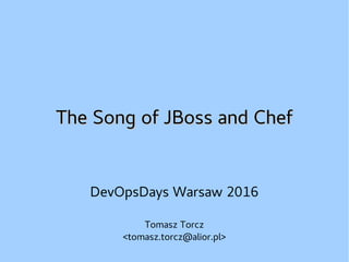 The Song of JBoss and ChefThe Song of JBoss and Chef
DevOpsDays Warsaw 2016
Tomasz Torcz
<tomasz.torcz@alior.pl>
 