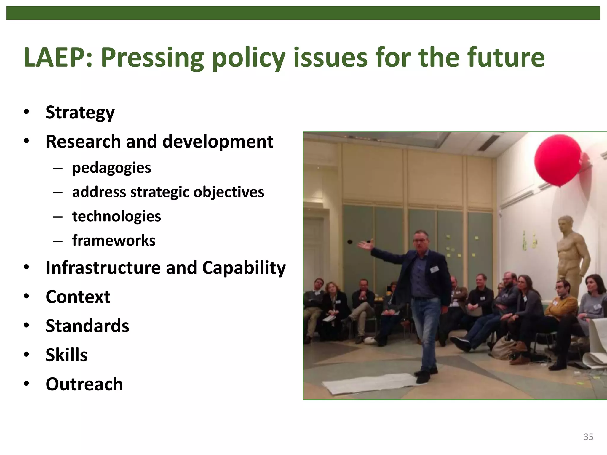 LAEP: Pressing policy issues for the future
• Strategy
• Research and development
– pedagogies
– address strategic objectives
– technologies
– frameworks
• Infrastructure and Capability
• Context
• Standards
• Skills
• Outreach
35
 