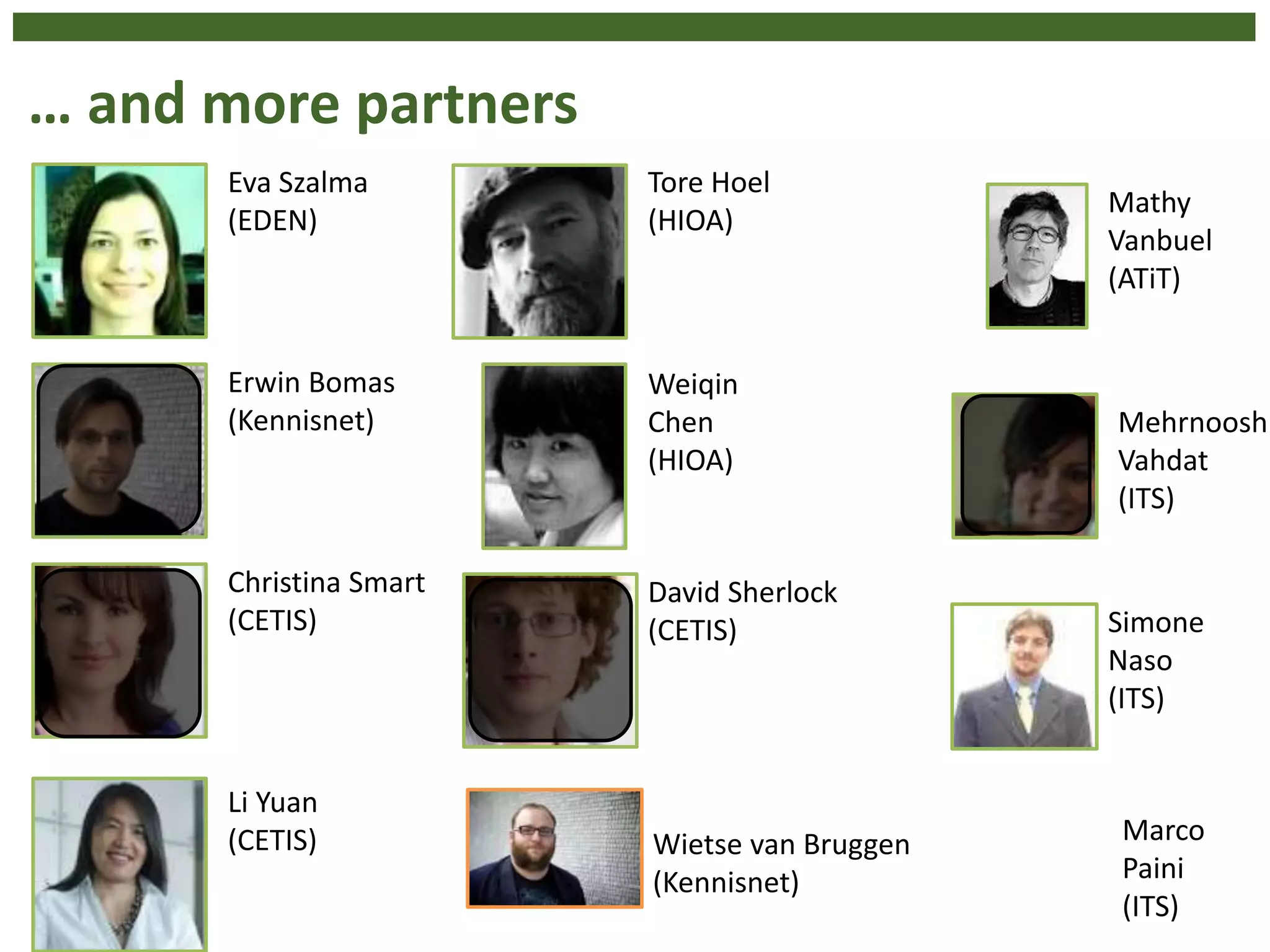 … and more partners
Mathy
Vanbuel
(ATiT)
Mehrnoosh
Vahdat
(ITS)
Christina Smart
(CETIS) Simone
Naso
(ITS)
Tore Hoel
(HIOA)
Weiqin
Chen
(HIOA)
Erwin Bomas
(Kennisnet)
Eva Szalma
(EDEN)
Li Yuan
(CETIS)
David Sherlock
(CETIS)
Wietse van Bruggen
(Kennisnet)
Marco
Paini
(ITS)
 