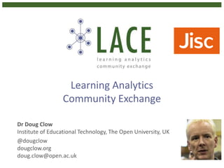 Learning Analytics
Community Exchange
Dr Doug Clow
Institute of Educational Technology, The Open University, UK
@dougclow
dougclow.org
doug.clow@open.ac.uk
 