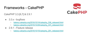 Frameworks - CakePHP
CakePHP 3.3.[6,7] & 2.9.1
● 3.3.x - bugfixes
○ bakery.cakephp.org/2016/10/14/cakephp_336_released.html
○ bakery.cakephp.org/2016/10/28/cakephp_337_released.html
● 2.9.1 - Feature release
○ bakery.cakephp.org/2016/10/10/cakephp_291_released.html
 