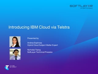 Introducing IBM Cloud via Telstra
Presented by
Andrea Espinosa
Hybrid Cloud Subject Matter Expert
Nicholas Tsang
SoftLayer Technical Presales
 