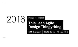 2016 Design for Impact
This Lean Agile
Design Thingything
@MrStickdorn SXC16 Berlin 19 Nov 2016
 