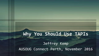 Why You Should Use TAPIs
Jeffrey Kemp
AUSOUG Connect Perth, November 2016
 
