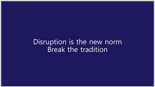 Disruption is the new norm
Break the tradition
 