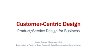 Customer
Customer
Customer
Customer-
-
-
-Centric Design
Centric Design
Centric Design
Centric Design
Product/Service Design for Business
Product/Service Design for Business
Product/Service Design for Business
Product/Service Design for Business
Qonita Shahab, 2 December 2016
Guest Lecture at Faculty of Green Economy & Digital Communication, Surya University
 