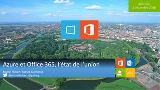 aOS Lille
2 décembre 2016
Azure et Office 365, l’état de l’union
Michel Hubert, Patrick Guimonet
@michelhubert @patricg
 