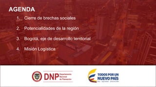 AGENDA
1. Cierre de brechas sociales
2. Potencialidades de la región
3. Bogotá, eje de desarrollo territorial
4. Misión Logística
 