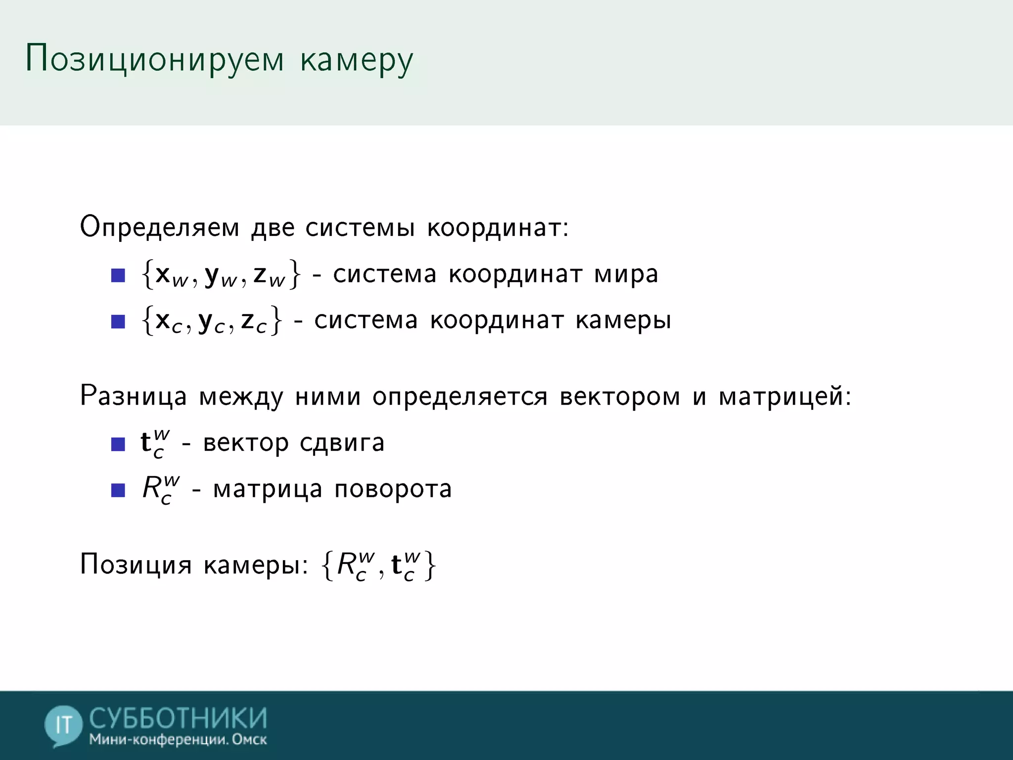 Позиционируем камеру
Определяем две системы координат:
{xw , yw , zw } - система координат мира
{xc, yc, zc} - система координат камеры
Разница между ними определяется вектором и матрицей:
tw
c - вектор сдвига
Rw
c - матрица поворота
Позиция камеры: {Rw
c , tw
c }
 