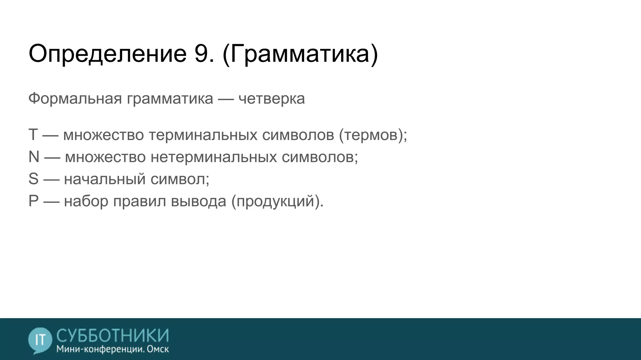 Определение 9. (Грамматика)
Формальная грамматика — четверка
T — множество терминальных символов (термов);
N — множество нетерминальных символов;
S — начальный символ;
P — набор правил вывода (продукций).
 