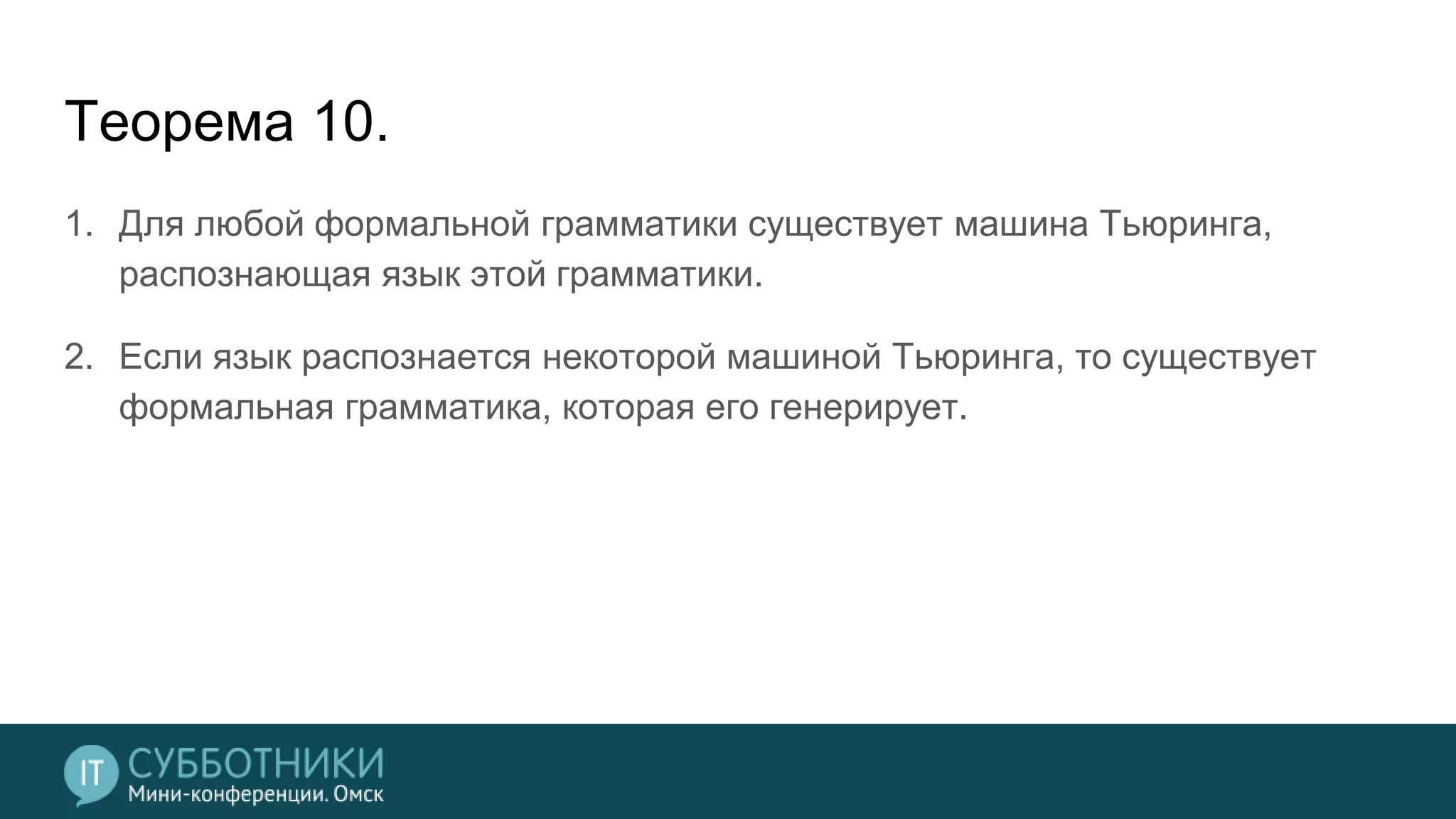 Теорема 10.
1. Для любой формальной грамматики существует машина Тьюринга,
распознающая язык этой грамматики.
2. Если язык распознается некоторой машиной Тьюринга, то существует
формальная грамматика, которая его генерирует.
 