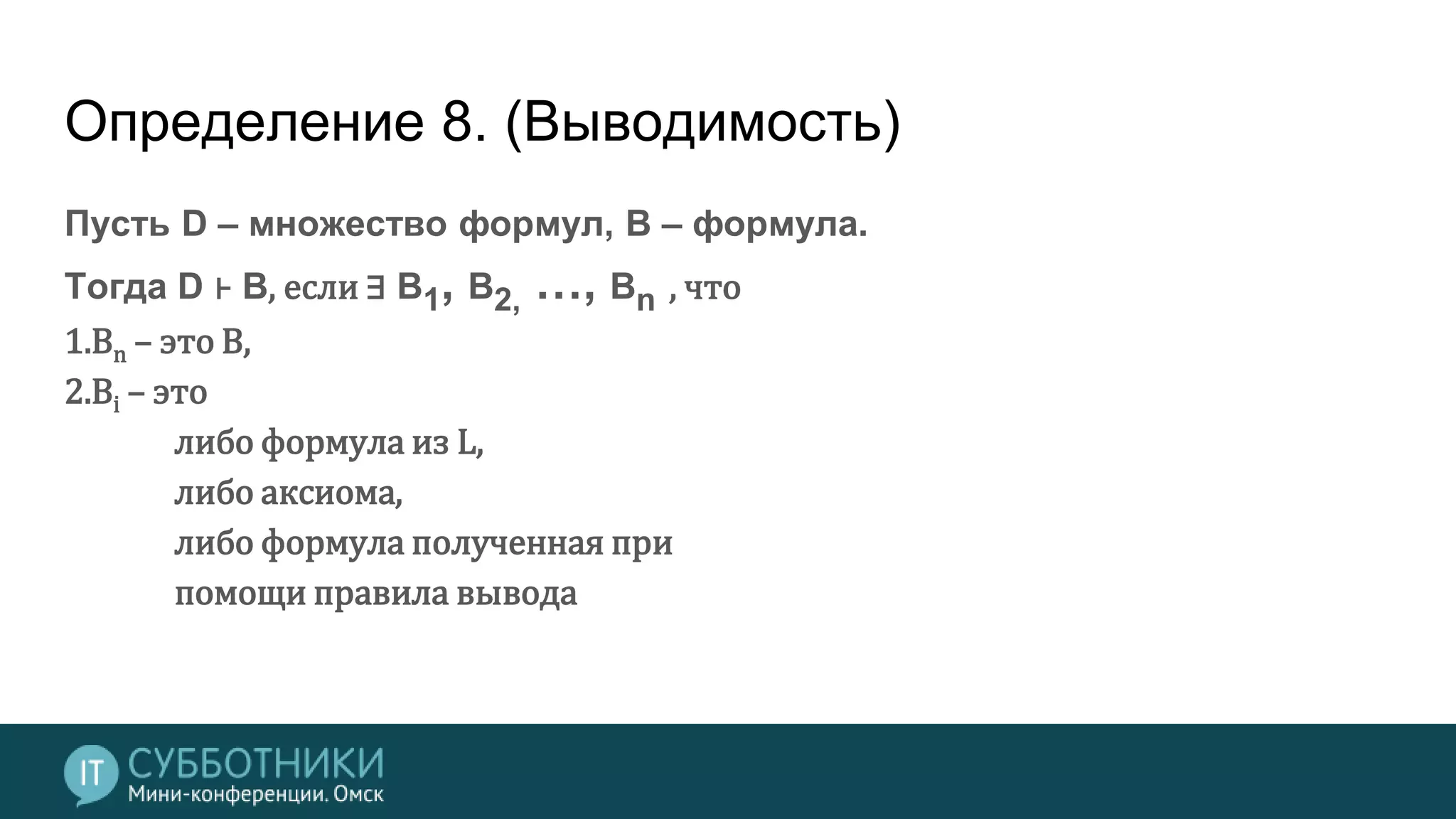 Определение 8. (Выводимость)
Пусть D – множество формул, B – формула.
Тогда D ⊦ B, если ∃ B1, B2, …, Bn , что
1.Bn – это B,
2.Bi – это
либо формула из L,
либо аксиома,
либо формула полученная при
помощи правила вывода
 