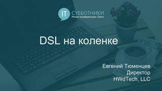 DSL на коленке
Евгений Тюменцев
Директор
HWdTech, LLC
 