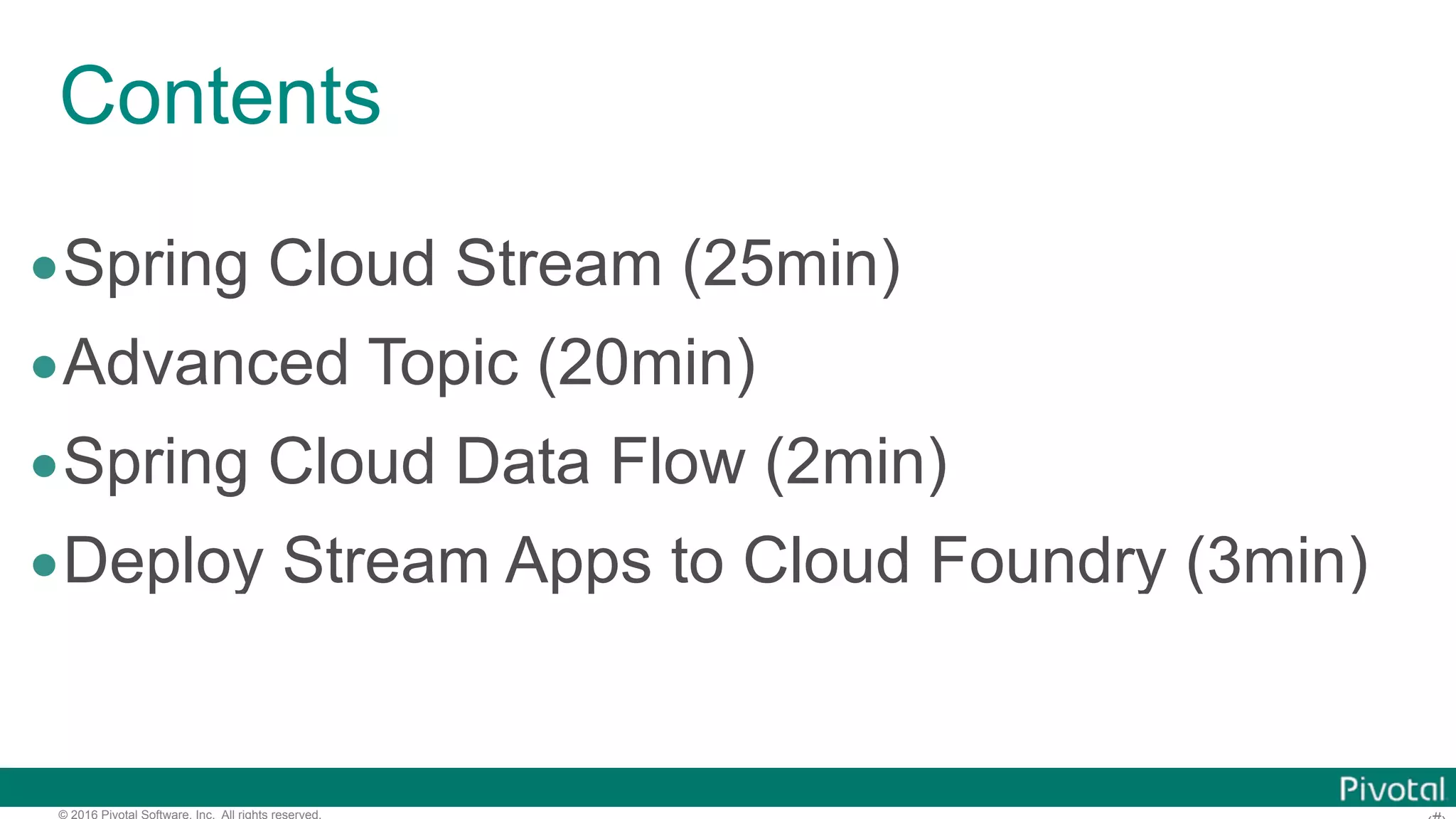 © 2016 Pivotal Software, Inc. All rights reserved. Contents •Spring Cloud Stream (25min) •Advanced Topic (20min) •Spring Cloud Data Flow (2min) •Deploy Stream Apps to Cloud Foundry (3min) 