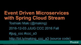 ‹#›© 2016 Pivotal Software, Inc. All rights reserved. ‹#›© 2016 Pivotal Software, Inc. All rights reserved.
Event Driven Microservices
with Spring Cloud Stream
Toshiaki Maki (@making)
2016-12-03 JJUG CCC 2016 Fall
#jjug_ccc #ccc_ab3
http://bit.ly/making_ccc_a3 (source code)
 