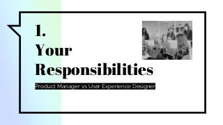 1.
Your
Responsibilities
Product Manager vs User Experience Designer