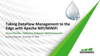 Taking	
  DataFlow	
  Management	
  to	
  the	
  
Edge	
  with	
  Apache	
  NiFi/MiNiFi	
  
Bryan	
  Bende	
  –	
  So>ware	
  Engineer	
  @Hortonworks	
  
Future	
  of	
  Data	
  NY	
  –	
  December	
  5th	
  2016	
  
 
