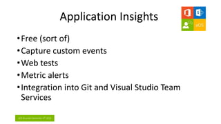 aOS Brussels December 5th 2016
Application Insights
•Free (sort of)
•Capture custom events
•Web tests
•Metric alerts
•Inte...