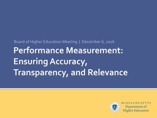 Performance Measurement:
Ensuring Accuracy,
Transparency, and Relevance
Board of Higher Education Meeting | December 6, 2016
 